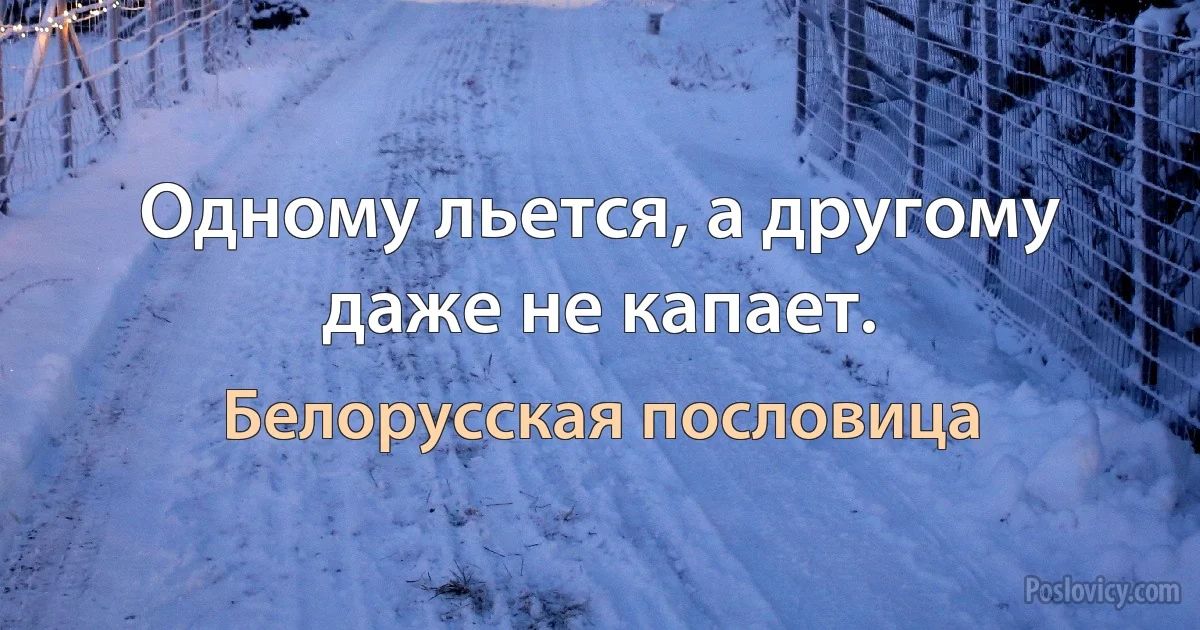 Одному льется, а другому даже не капает. (Белорусская пословица)