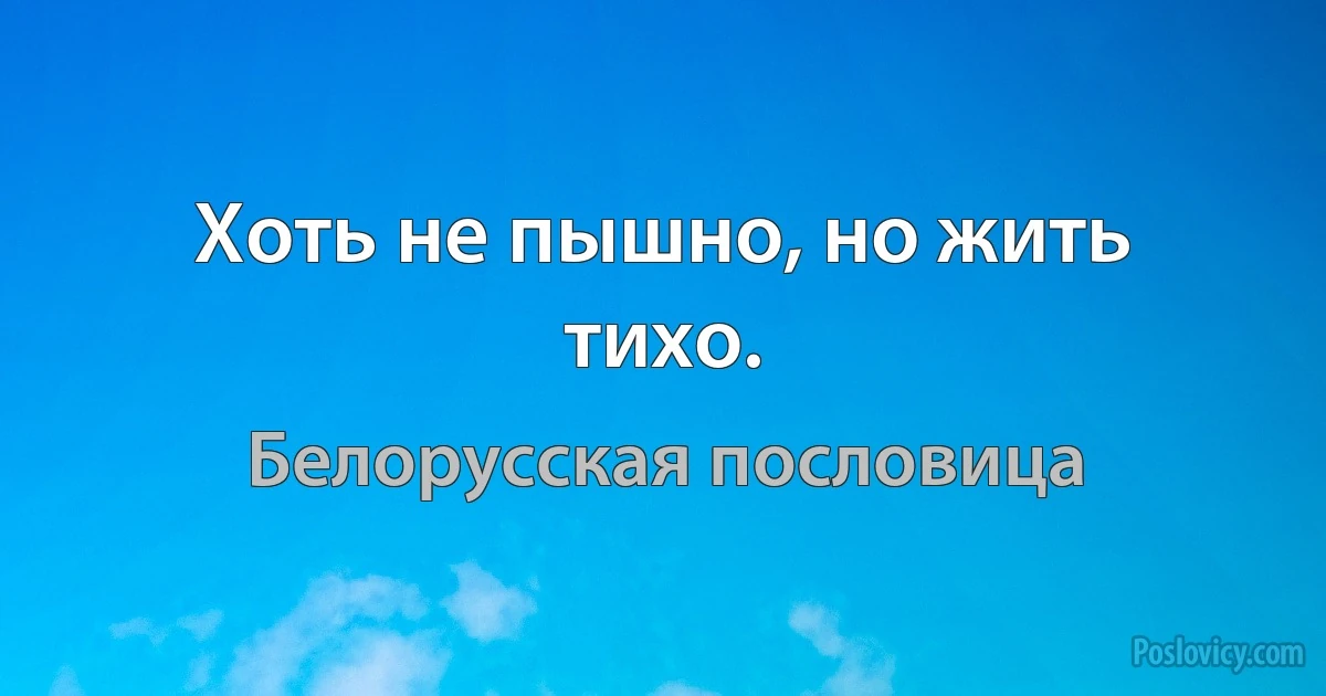 Хоть не пышно, но жить тихо. (Белорусская пословица)