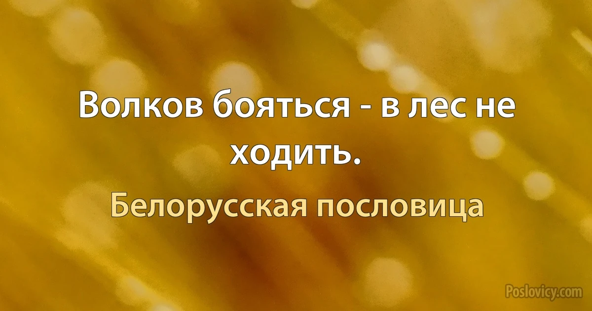 Волков бояться - в лес не ходить. (Белорусская пословица)