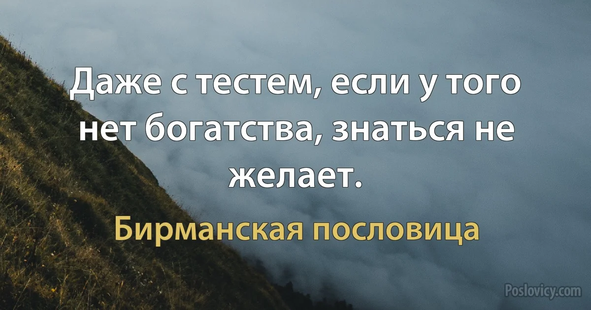 Даже с тестем, если у того нет богатства, знаться не желает. (Бирманская пословица)