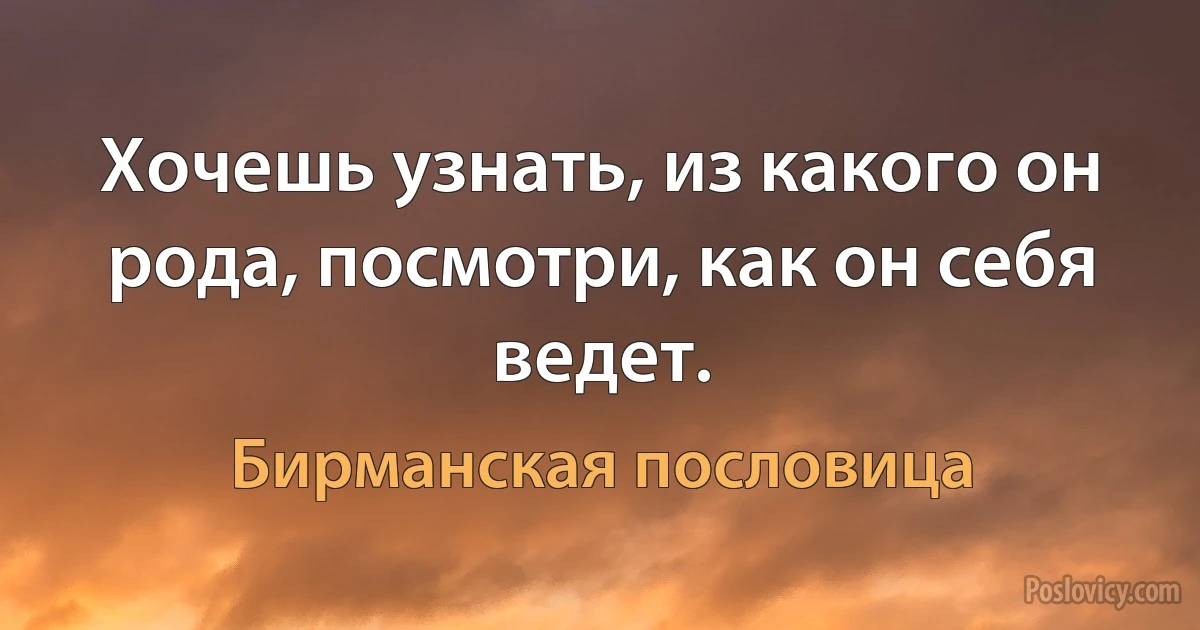 Хочешь узнать, из какого он рода, посмотри, как он себя ведет. (Бирманская пословица)