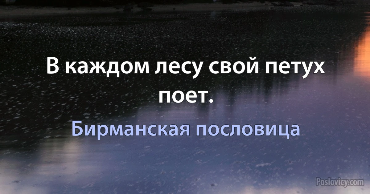 В каждом лесу свой петух поет. (Бирманская пословица)