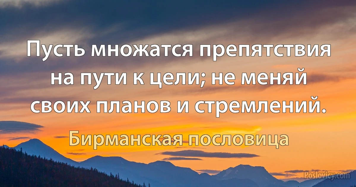 Пусть множатся препятствия на пути к цели; не меняй своих планов и стремлений. (Бирманская пословица)