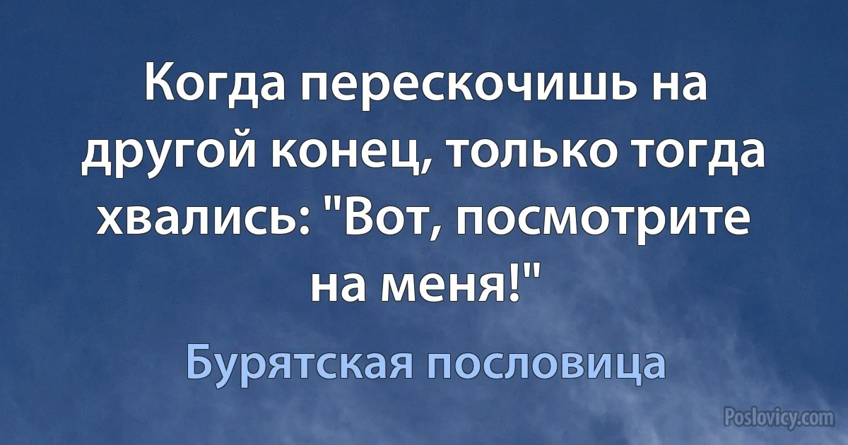 Когда перескочишь на другой конец, только тогда хвались: "Вот, посмотрите на меня!" (Бурятская пословица)