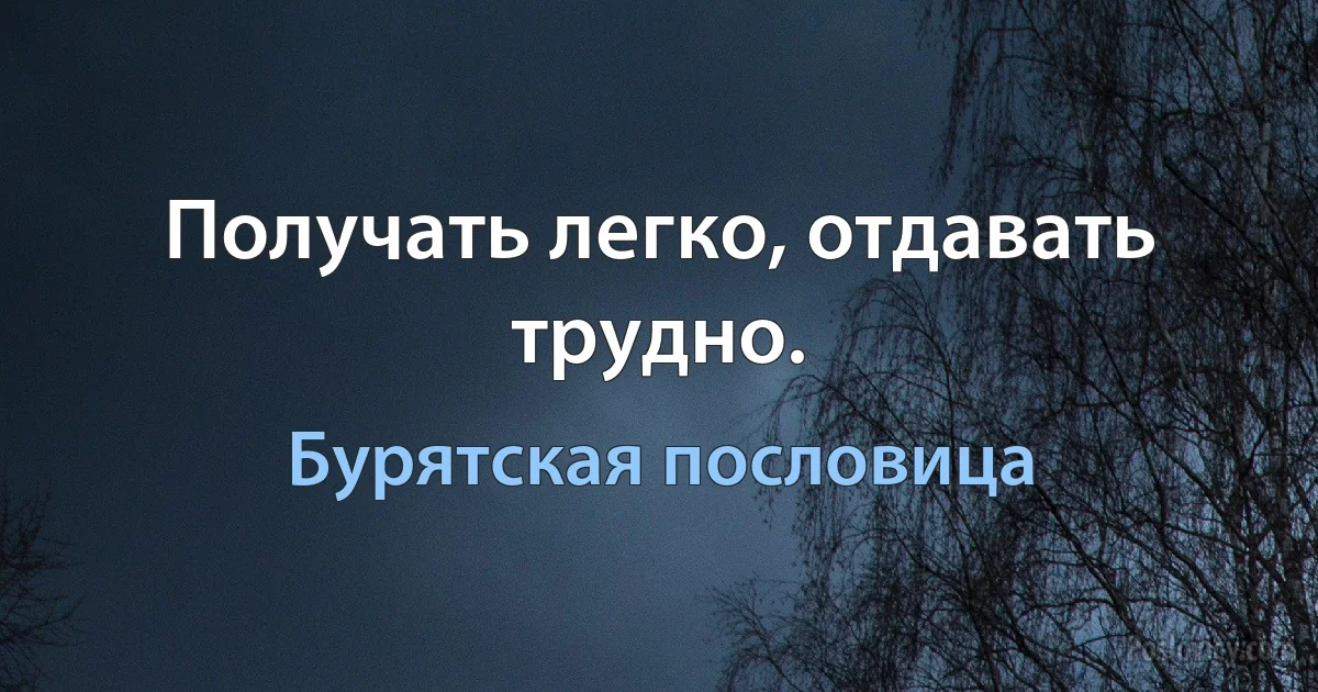 Получать легко, отдавать трудно. (Бурятская пословица)