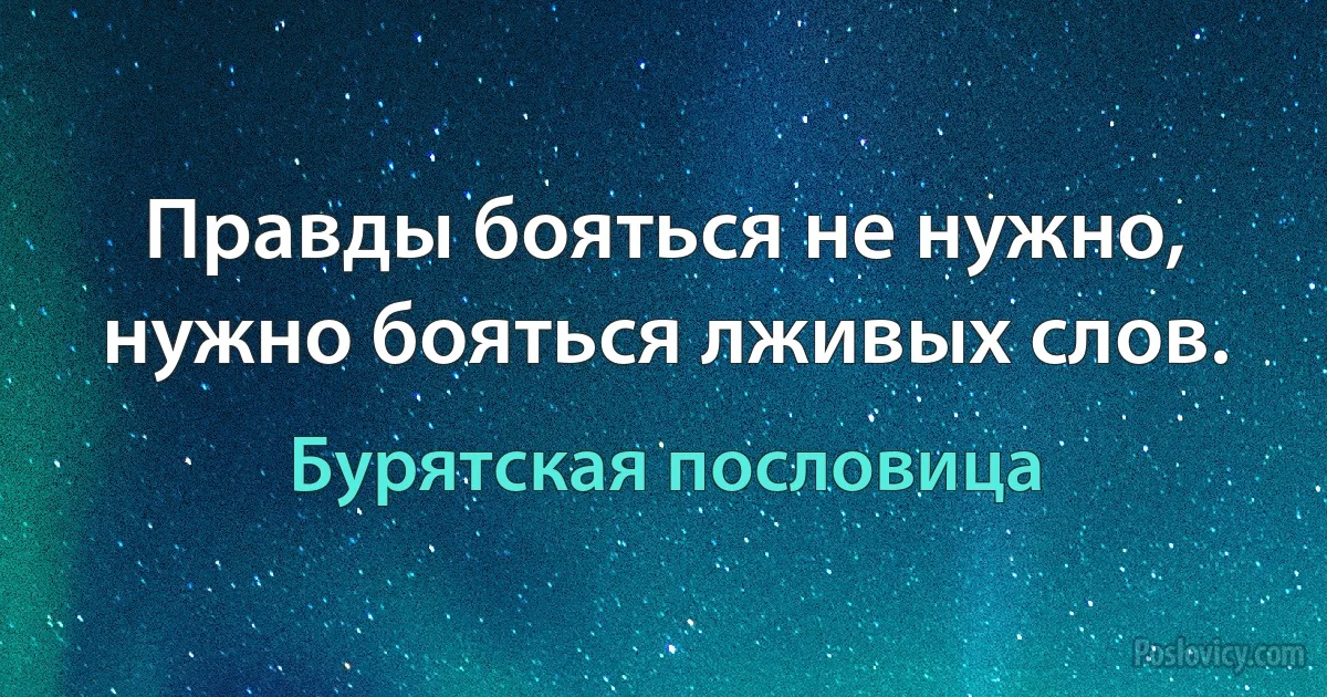 Правды бояться не нужно, нужно бояться лживых слов. (Бурятская пословица)