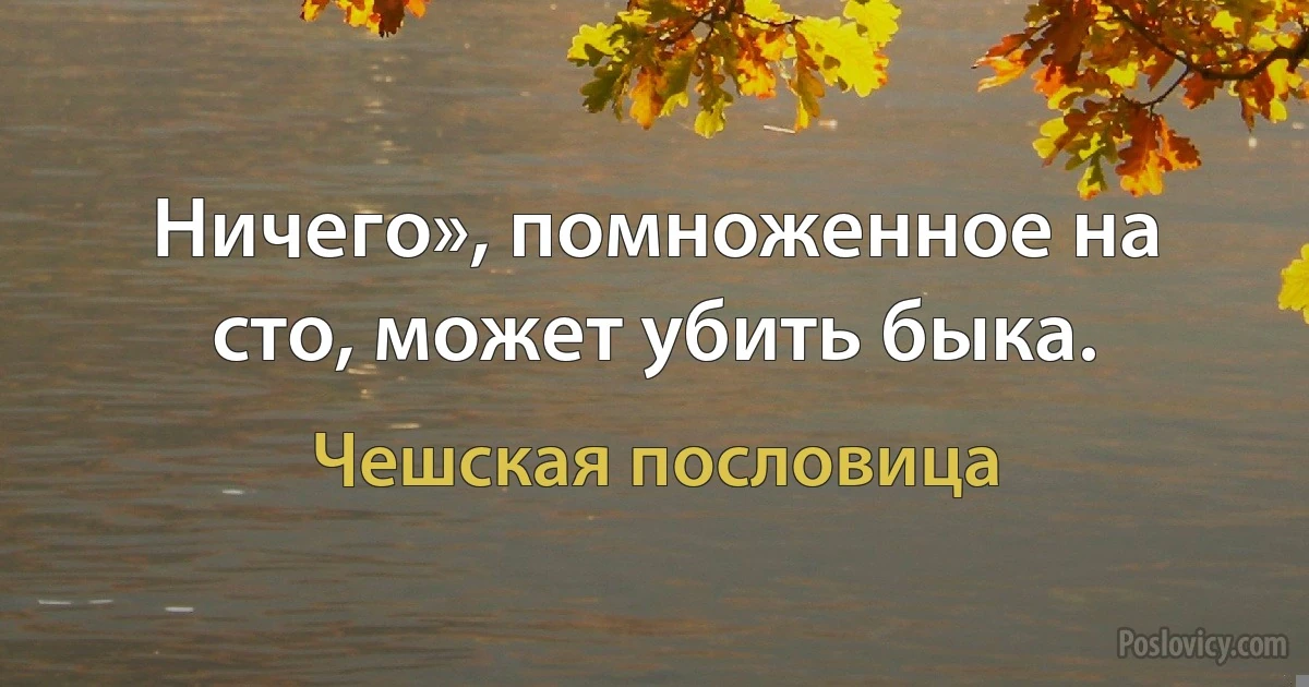 Ничего», помноженное на сто, может убить быка. (Чешская пословица)