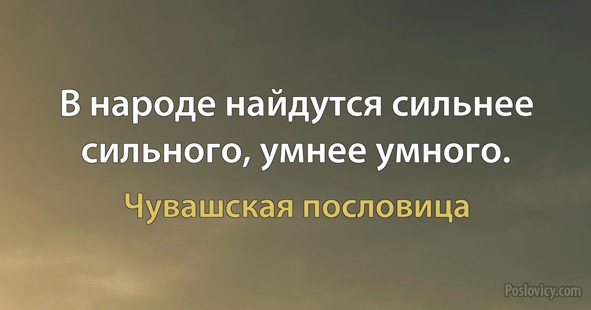 В народе найдутся сильнее сильного, умнее умного. (Чувашская пословица)