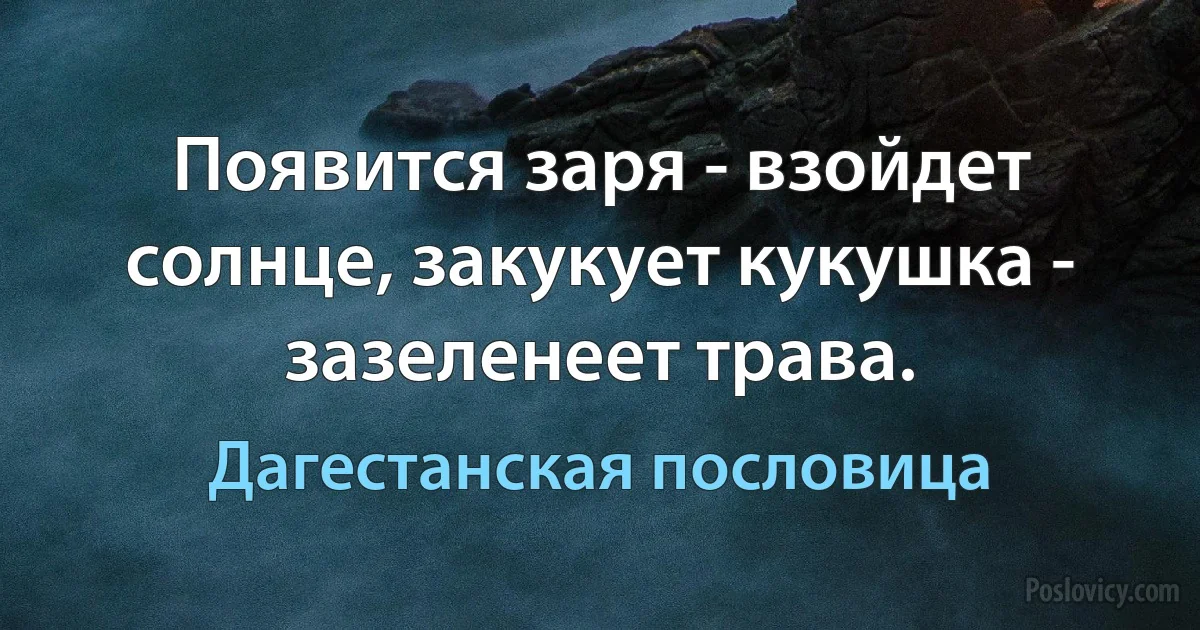 Появится заря - взойдет солнце, закукует кукушка - зазеленеет трава. (Дагестанская пословица)