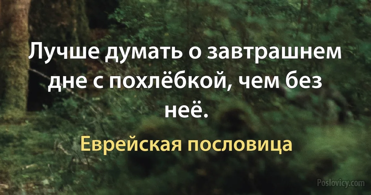 Лучше думать о завтрашнем дне с похлёбкой, чем без неё. (Еврейская пословица)