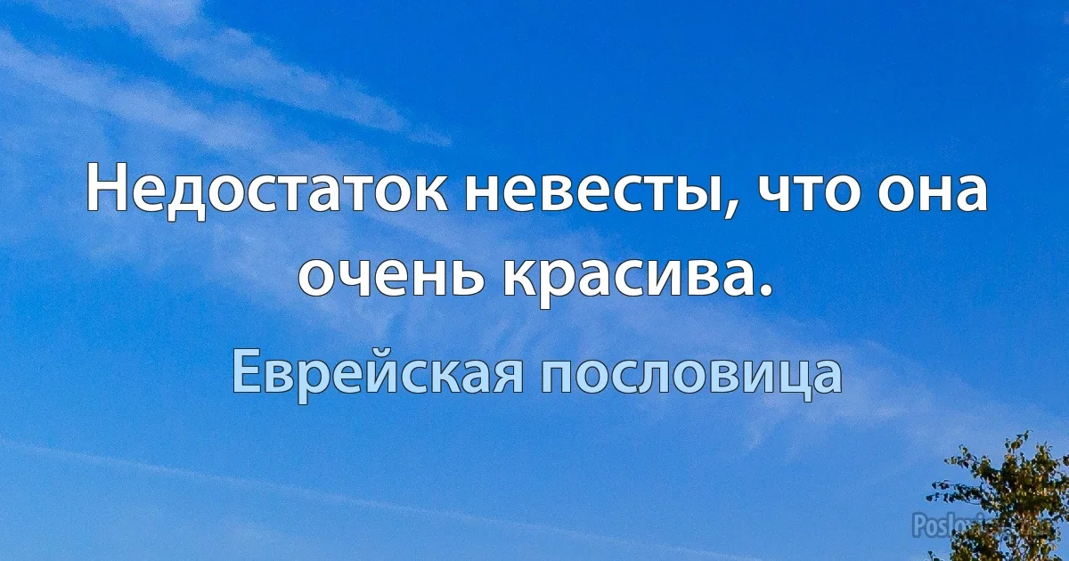 Недостаток невесты, что она очень красива. (Еврейская пословица)