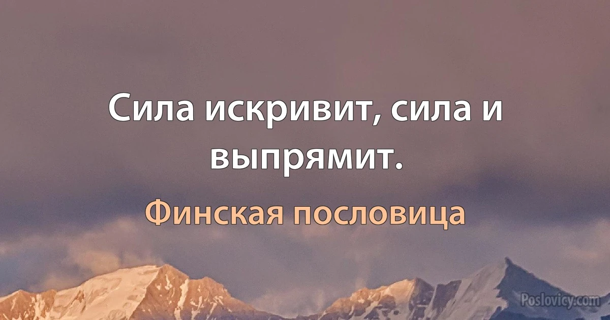 Сила искривит, сила и выпрямит. (Финская пословица)