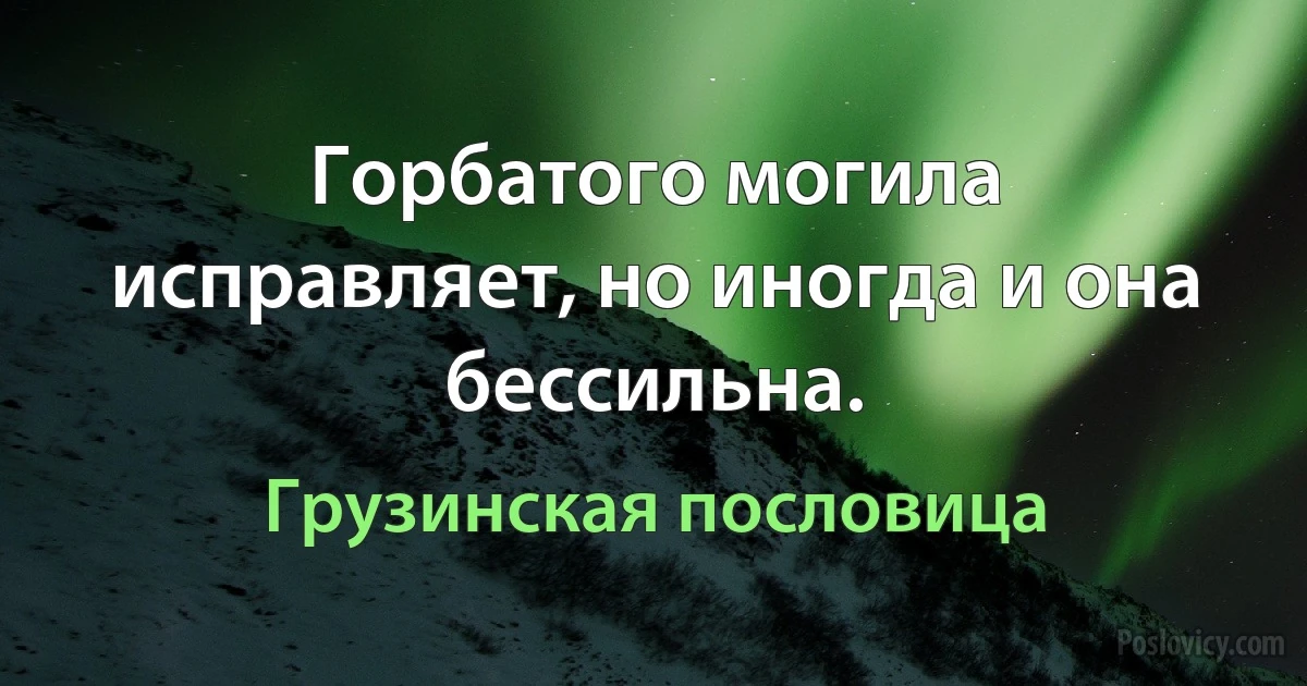 Горбатого могила исправляет, но иногда и она бессильна. (Грузинская пословица)