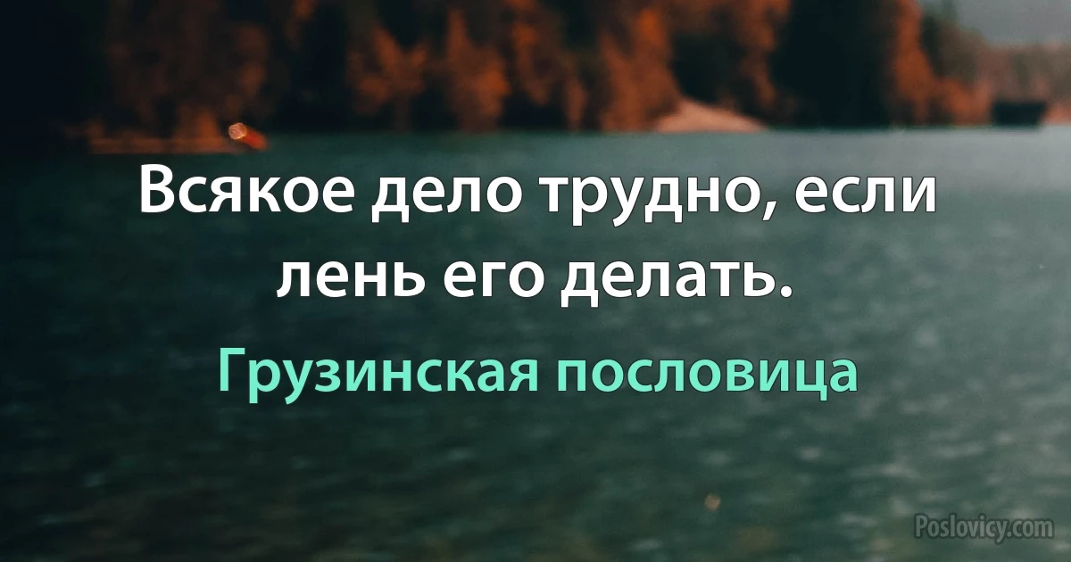 Всякое дело трудно, если лень его делать. (Грузинская пословица)