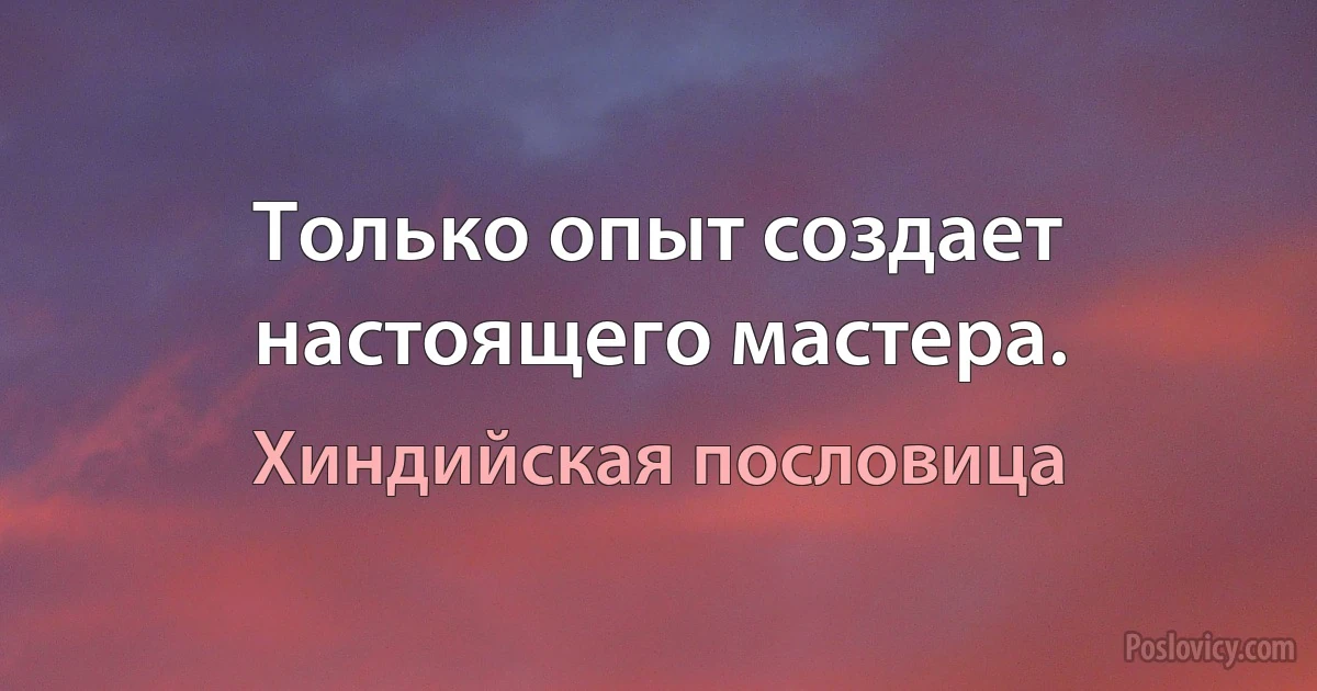 Только опыт создает настоящего мастера. (Хиндийская пословица)