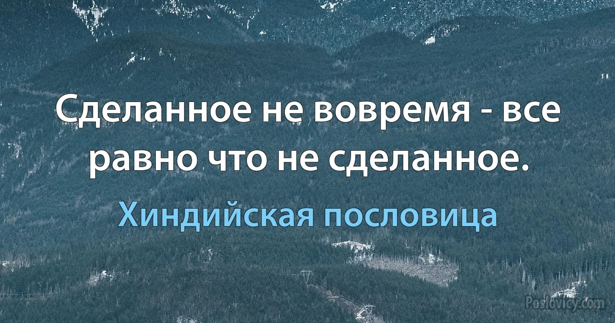 Сделанное не вовремя - все равно что не сделанное. (Хиндийская пословица)