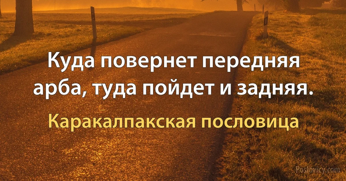 Куда повернет передняя арба, туда пойдет и задняя. (Каракалпакская пословица)