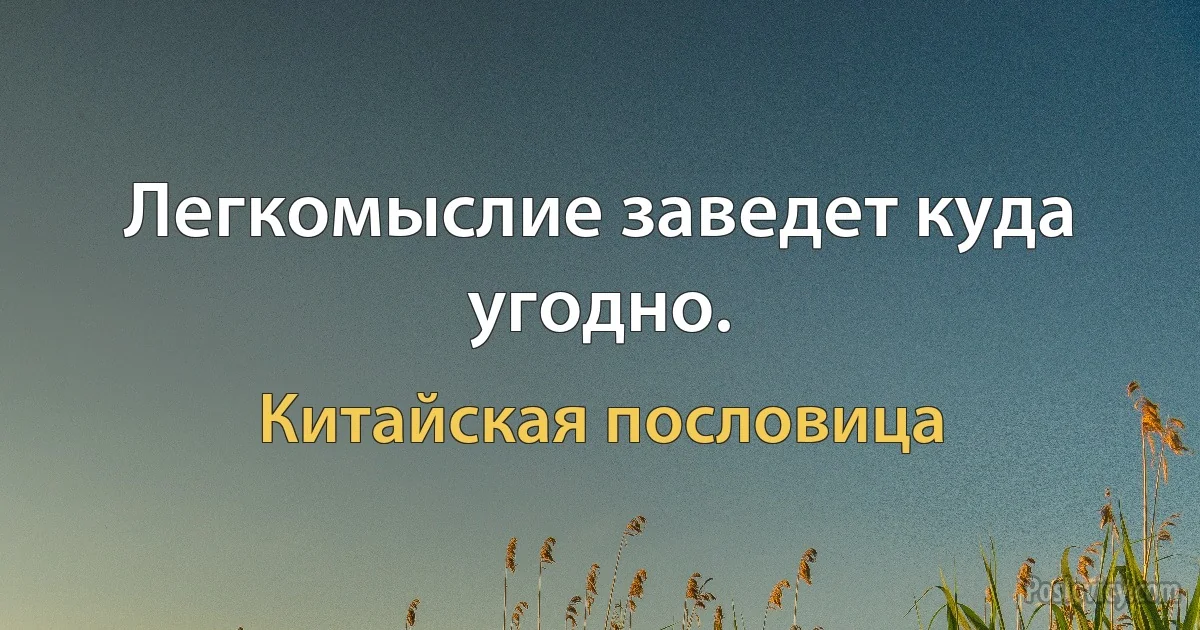 Легкомыслие заведет куда угодно. (Китайская пословица)