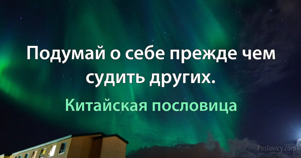 Подумай о себе прежде чем судить других. (Китайская пословица)