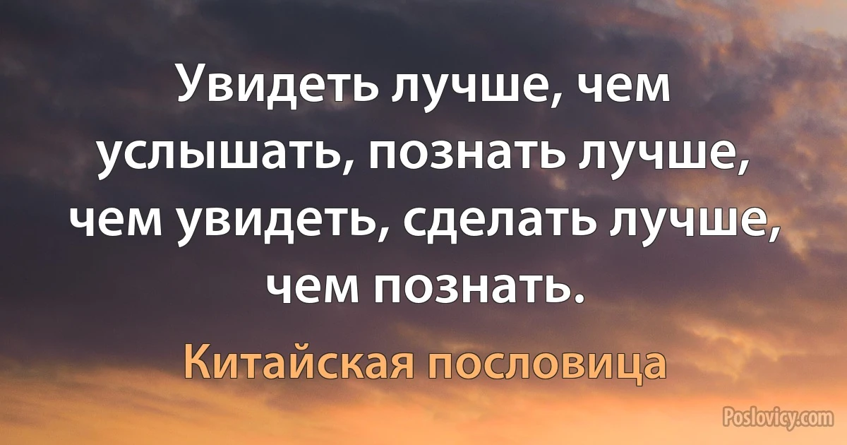 Увидеть лучше, чем услышать, познать лучше, чем увидеть, сделать лучше, чем познать. (Китайская пословица)