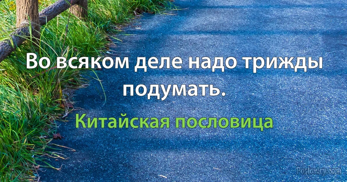 Во всяком деле надо трижды подумать. (Китайская пословица)