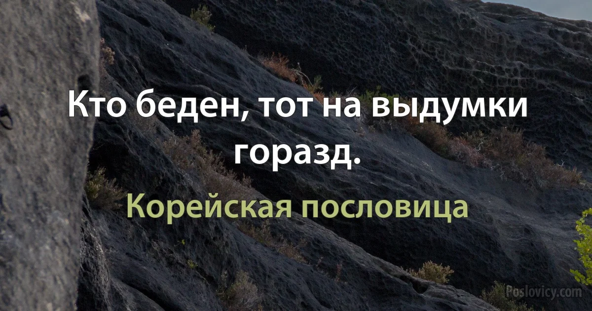 Кто беден, тот на выдумки горазд. (Корейская пословица)