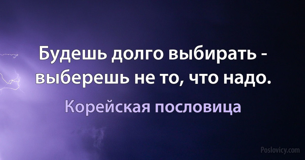 Будешь долго выбирать - выберешь не то, что надо. (Корейская пословица)