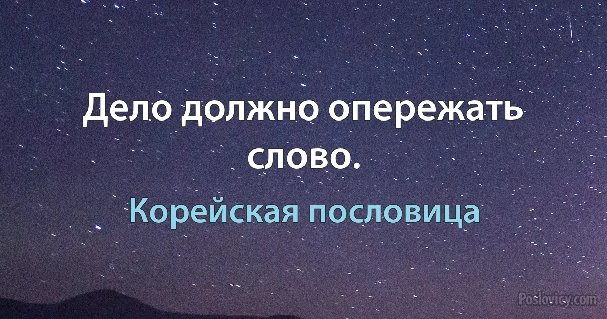 Дело должно опережать слово. (Корейская пословица)