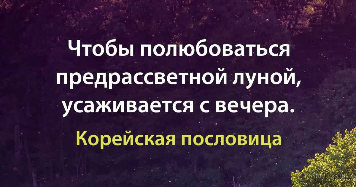 Чтобы полюбоваться предрассветной луной, усаживается с вечера. (Корейская пословица)