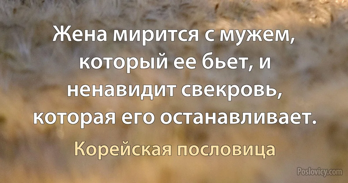 Жена мирится с мужем, который ее бьет, и ненавидит свекровь, которая его останавливает. (Корейская пословица)