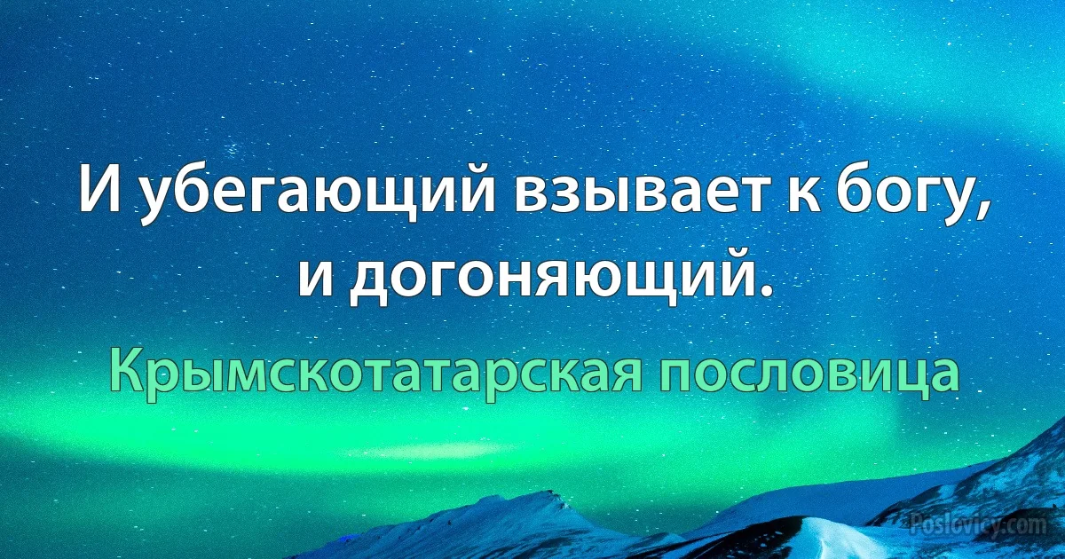 И убегающий взывает к богу, и догоняющий. (Крымскотатарская пословица)