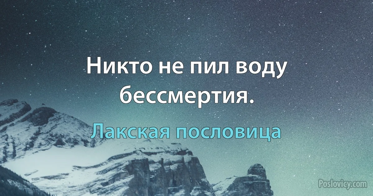 Никто не пил воду бессмертия. (Лакская пословица)