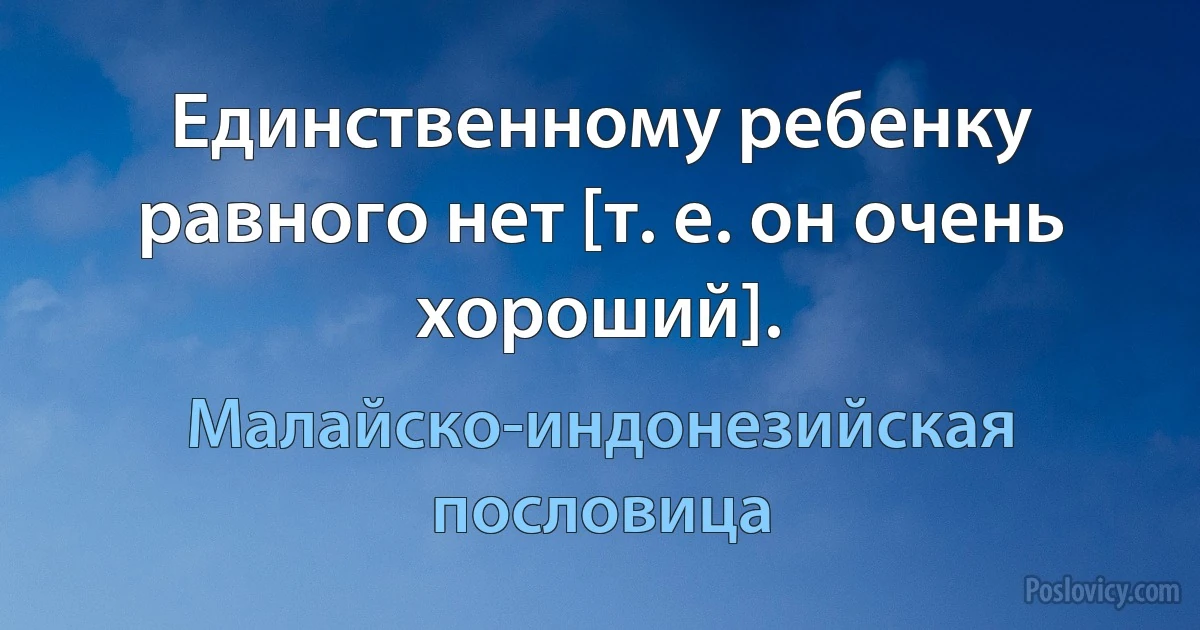 Единственному ребенку равного нет [т. е. он очень хороший]. (Малайско-индонезийская пословица)