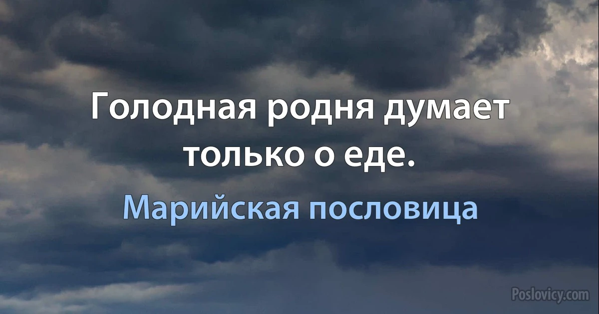 Голодная родня думает только о еде. (Марийская пословица)