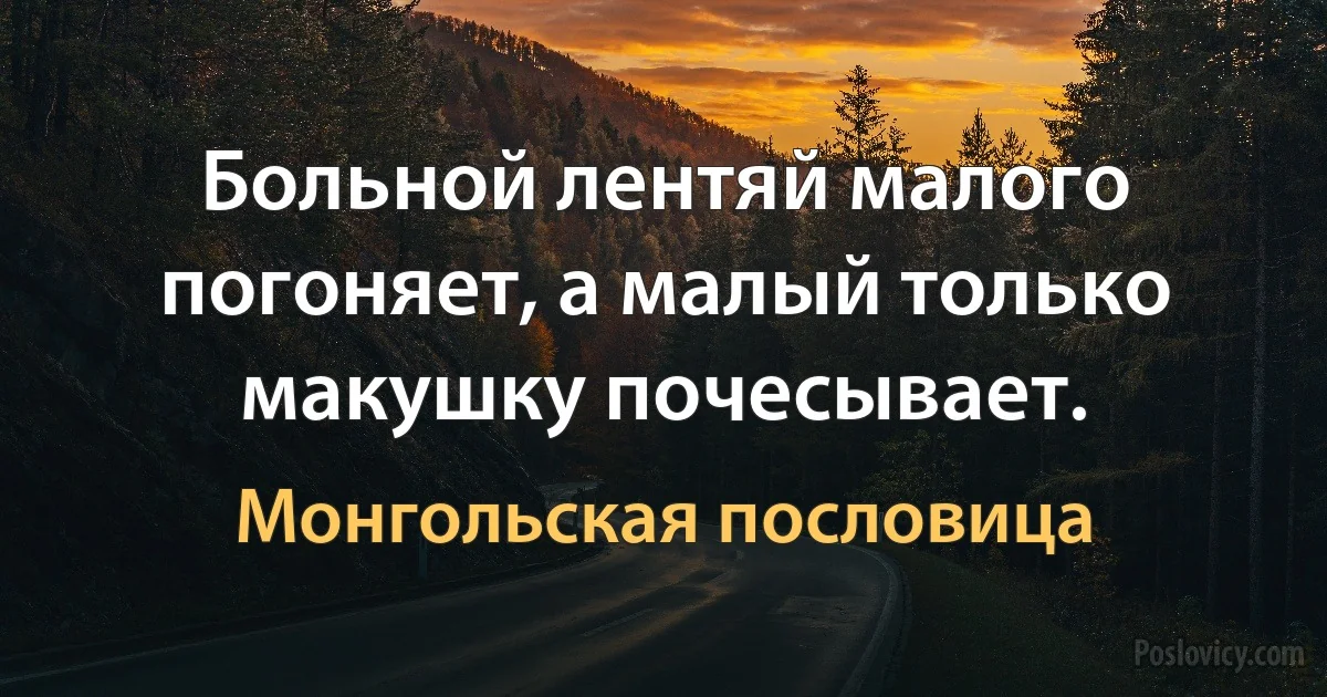 Больной лентяй малого погоняет, а малый только макушку почесывает. (Монгольская пословица)