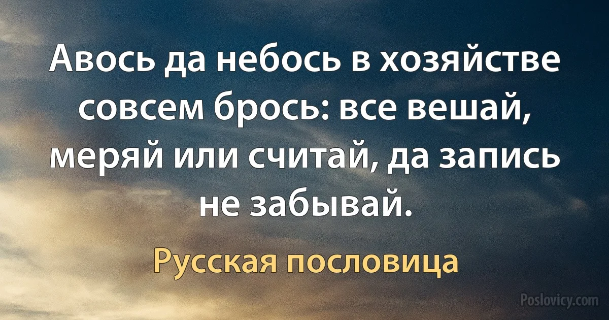 Авось да небось в хозяйстве совсем брось: все вешай, меряй или считай, да запись не забывай. (Русская пословица)