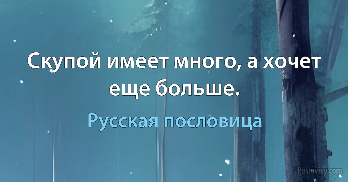 Скупой имеет много, а хочет еще больше. (Русская пословица)