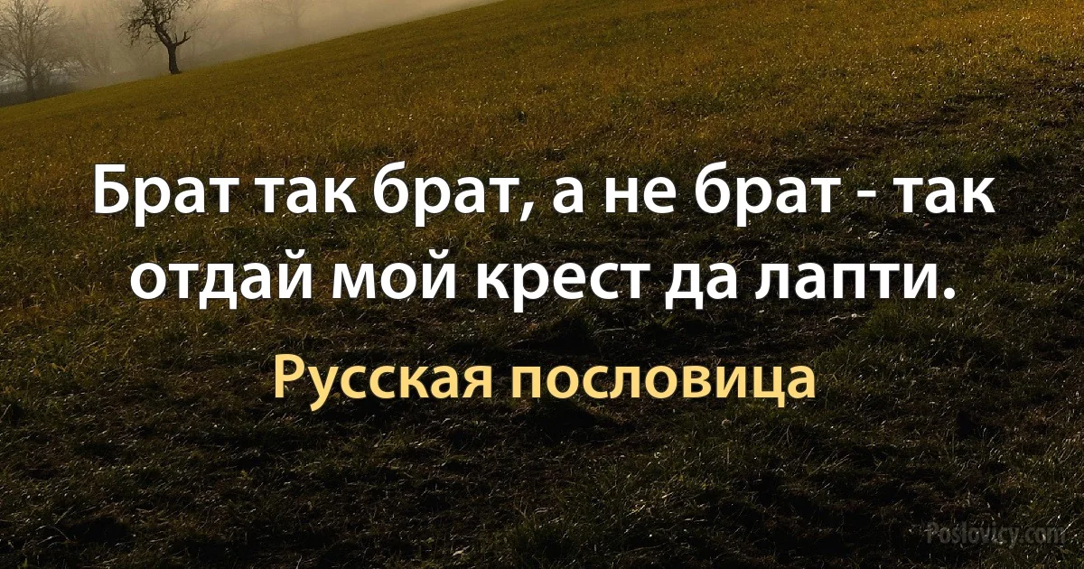 Брат так брат, а не брат - так отдай мой крест да лапти. (Русская пословица)