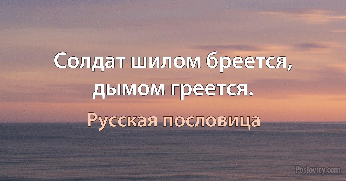 Солдат шилом бреется, дымом греется. (Русская пословица)