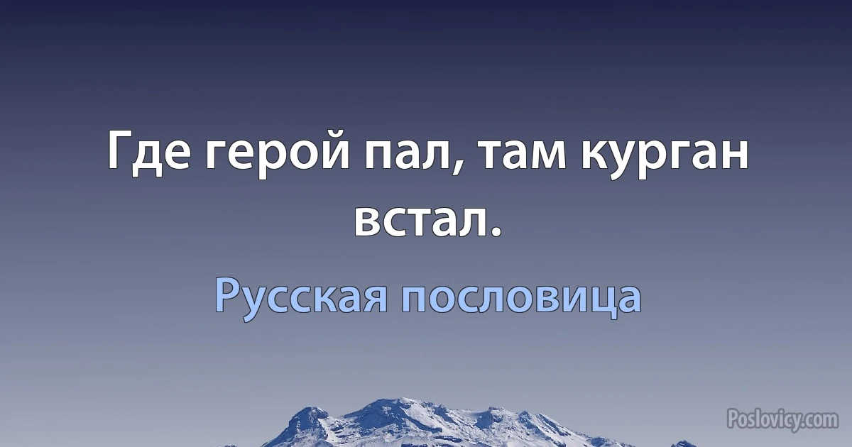 Где герой пал, там курган встал. (Русская пословица)