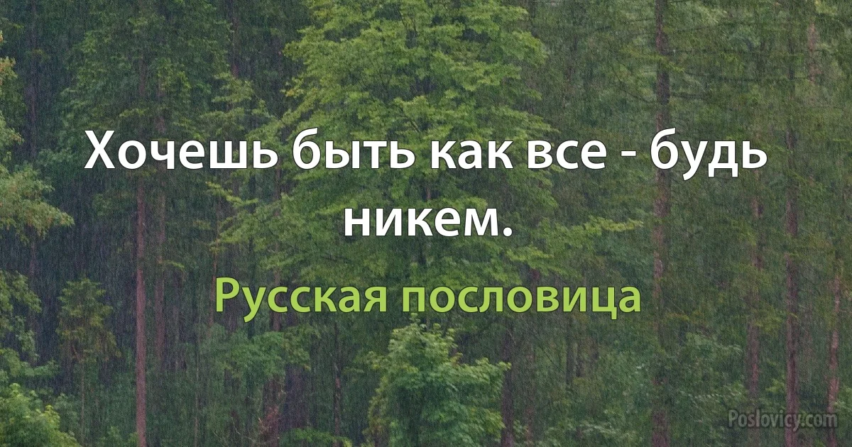 Хочешь быть как все - будь никем. (Русская пословица)