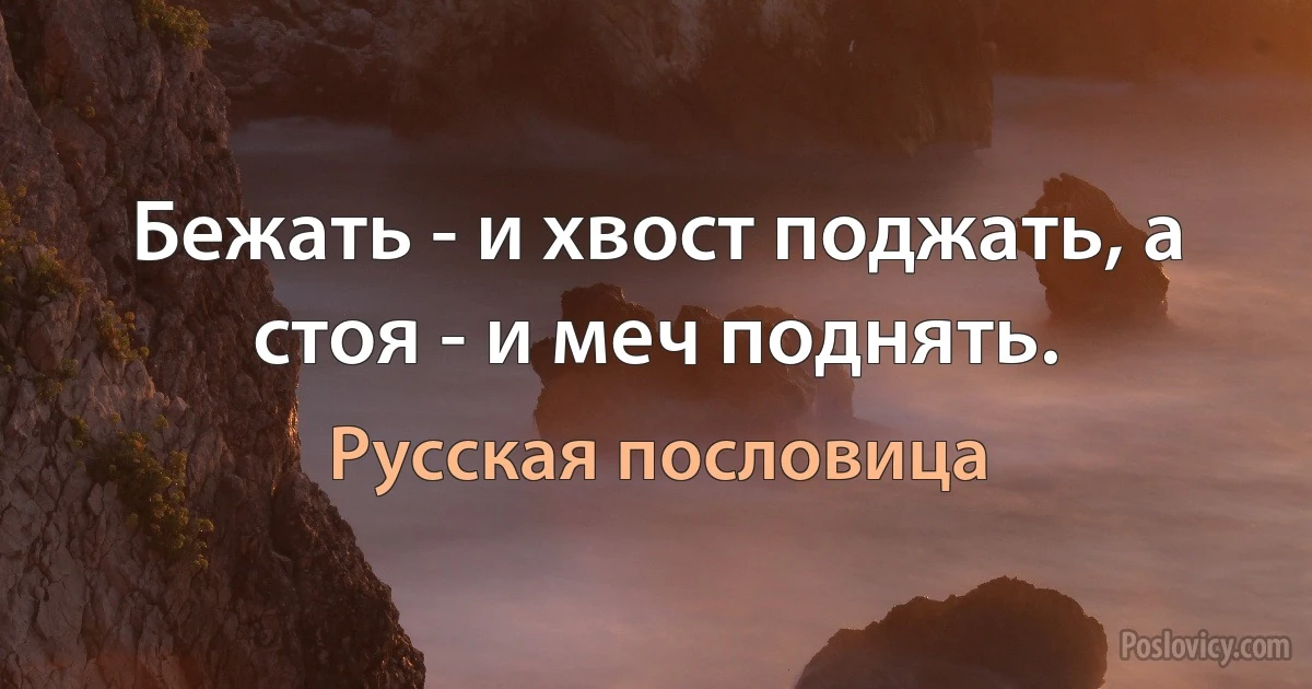 Бежать - и хвост поджать, а стоя - и меч поднять. (Русская пословица)