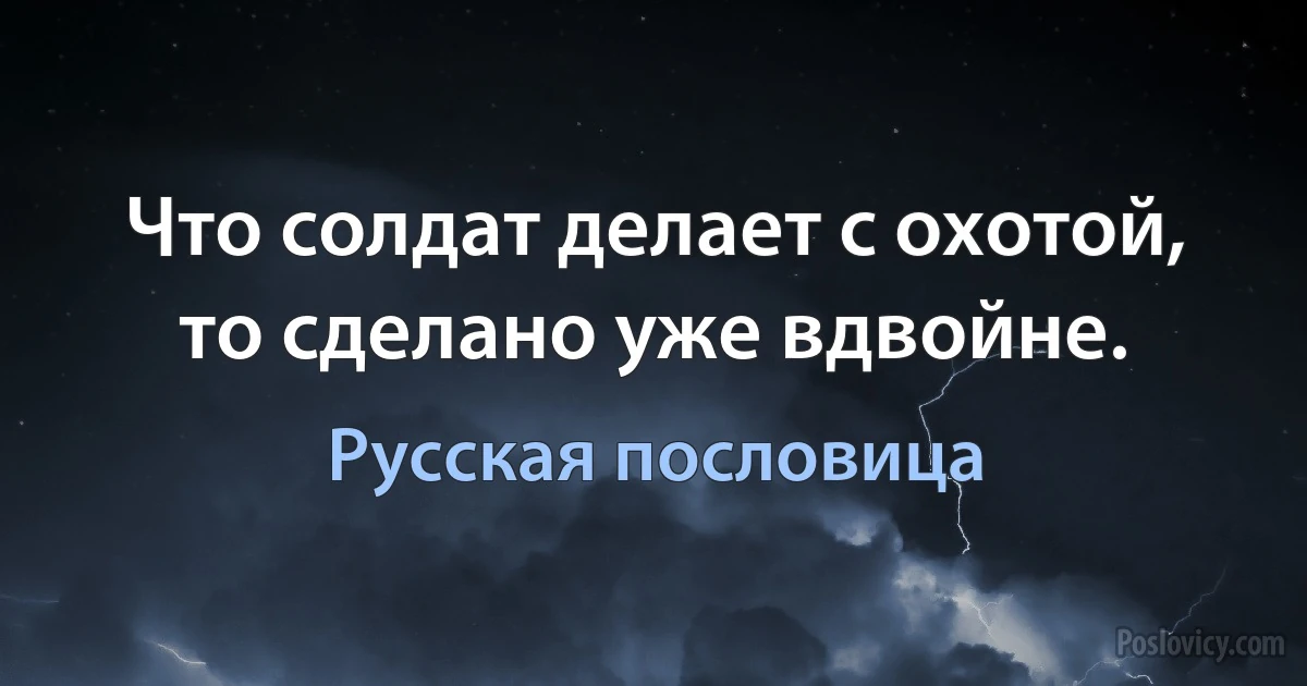 Что солдат делает с охотой, то сделано уже вдвойне. (Русская пословица)