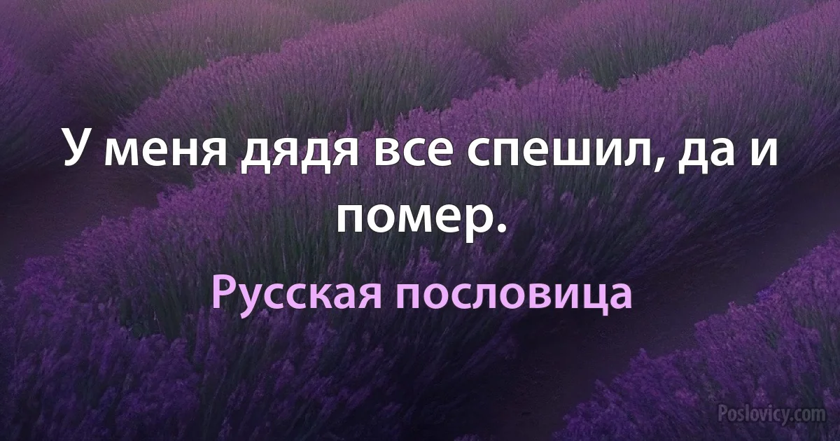 У меня дядя все спешил, да и помер. (Русская пословица)