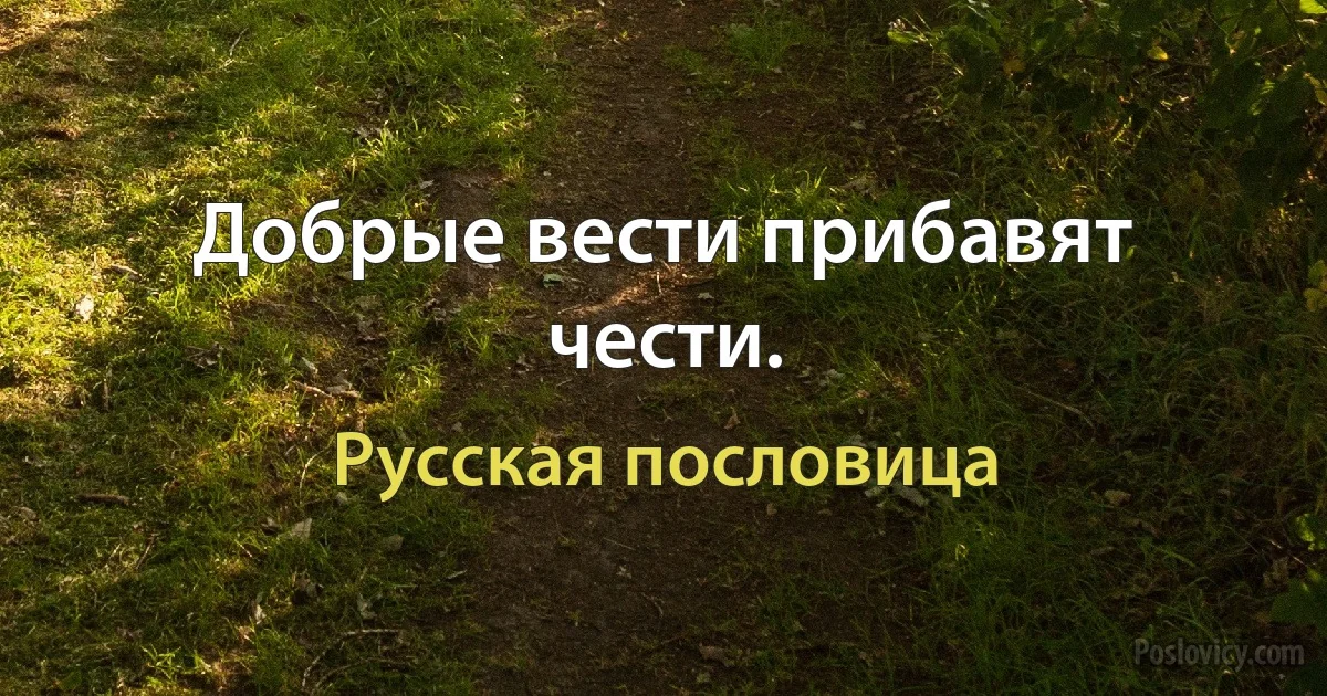 Добрые вести прибавят чести. (Русская пословица)