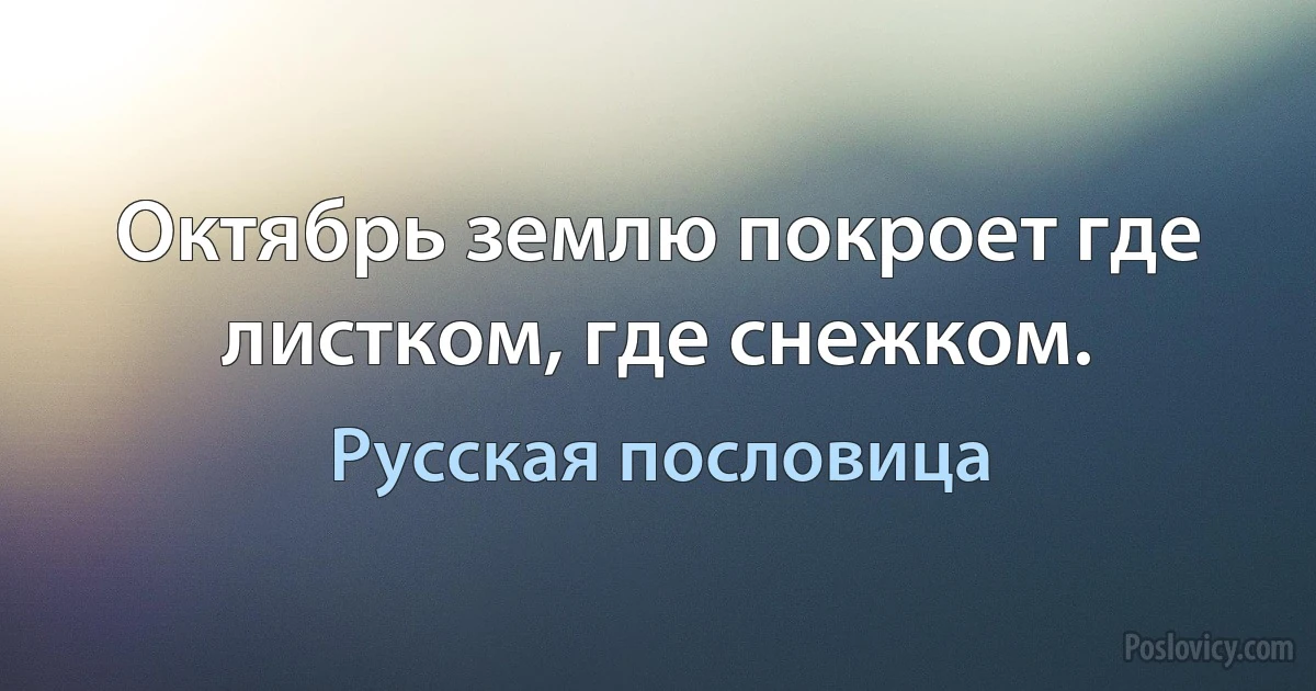 Октябрь землю покроет где листком, где снежком. (Русская пословица)