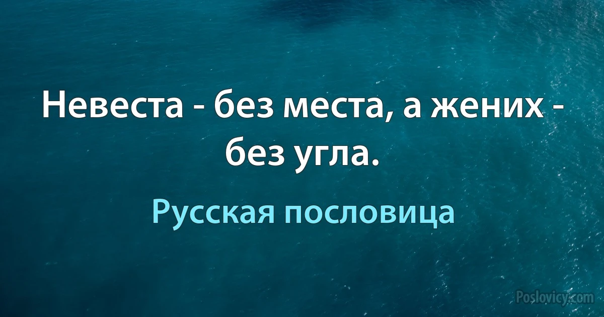 Невеста - без места, а жених - без угла. (Русская пословица)