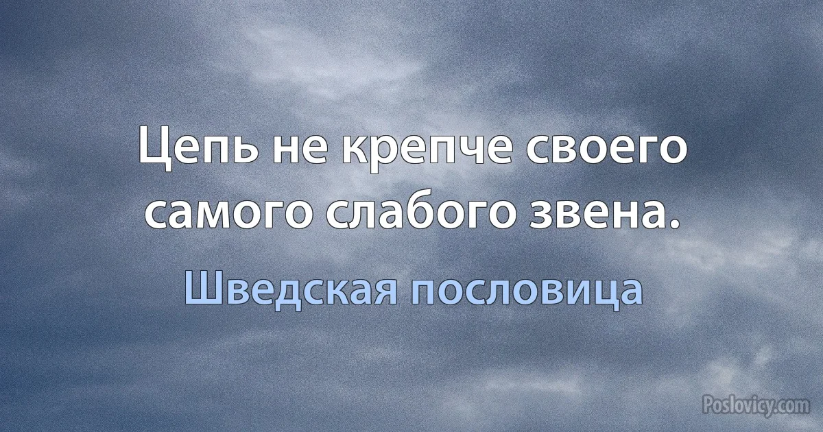 Цепь не крепче своего самого слабого звена. (Шведская пословица)