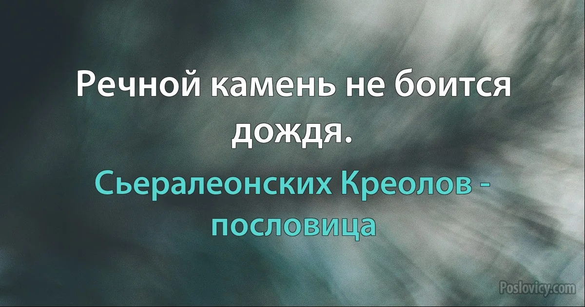 Речной камень не боится дождя. (Сьералеонских Креолов - пословица)