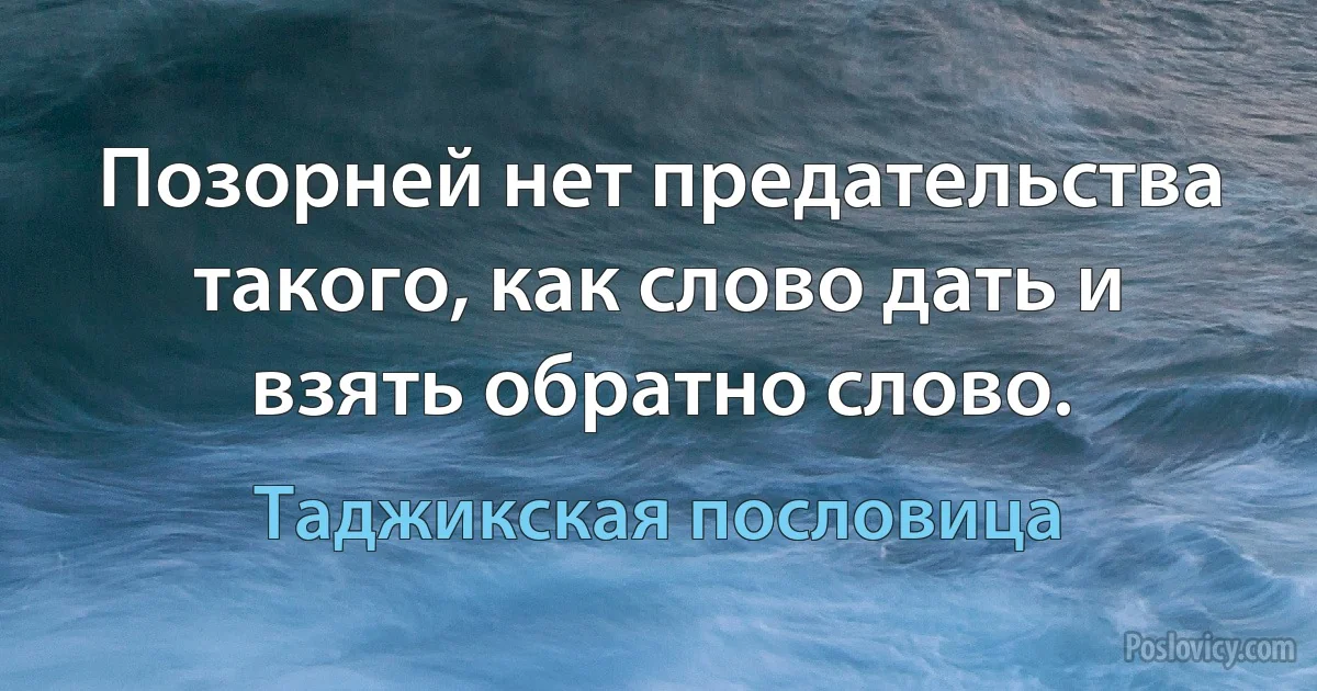 Позорней нет предательства такого, как слово дать и взять обратно слово. (Таджикская пословица)